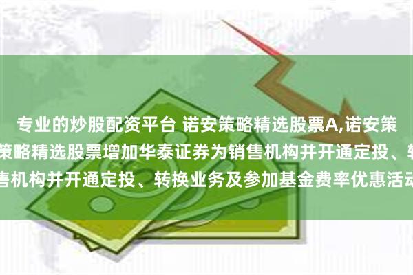 专业的炒股配资平台 诺安策略精选股票A,诺安策略精选股票C: 关于诺安策略精选股票增加华泰证券为销售机构并开通定投、转换业务及参加基金费率优惠活动的公告