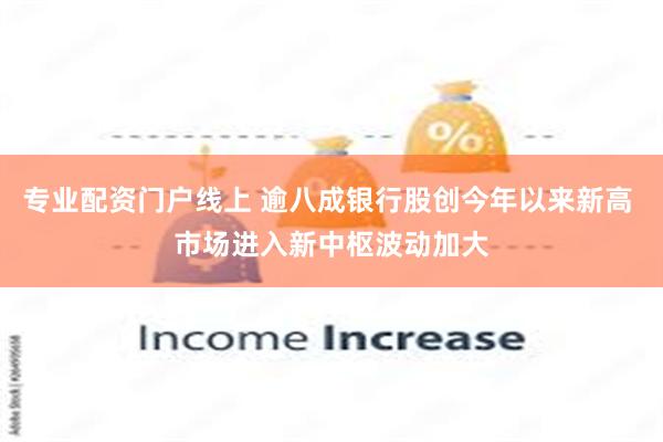 专业配资门户线上 逾八成银行股创今年以来新高 市场进入新中枢波动加大