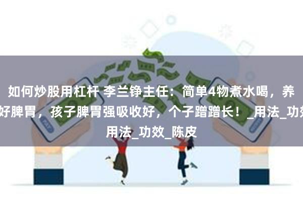 如何炒股用杠杆 李兰铮主任：简单4物煮水喝，养出孩子好脾胃，孩子脾胃强吸收好，个子蹭蹭长！_用法_功效_陈皮