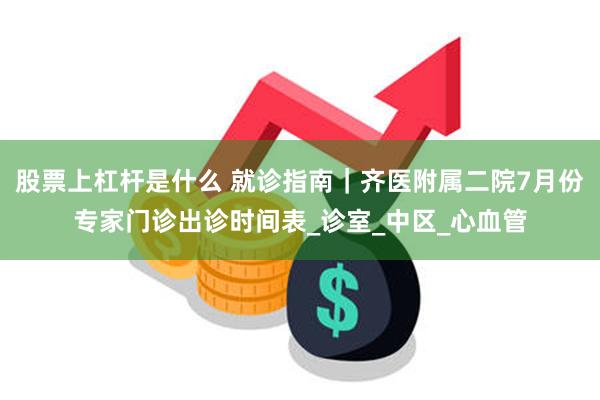 股票上杠杆是什么 就诊指南｜齐医附属二院7月份专家门诊出诊时间表_诊室_中区_心血管
